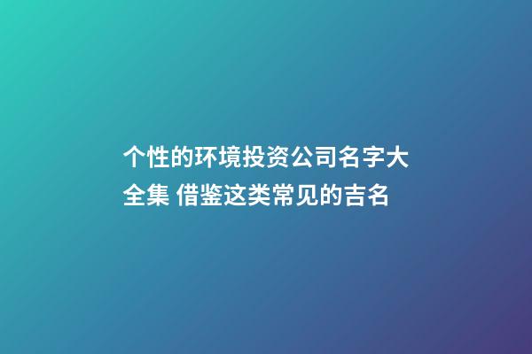 个性的环境投资公司名字大全集 借鉴这类常见的吉名-第1张-公司起名-玄机派